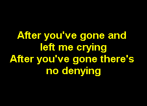 After you've gone and
left me crying

After you've gone there's
no denying