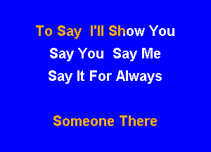 To Say I'll Show You
Say You Say Me

Say It For Always

Someone There