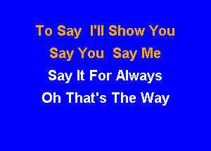 To Say I'll Show You
Say You Say Me

Say It For Always
0h That's The Way