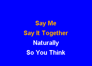 Say Me

Say It Together
Naturally
So You Think