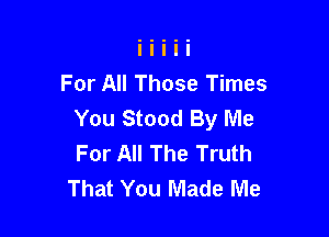 For All Those Times
You Stood By Me

For All The Truth
That You Made Me