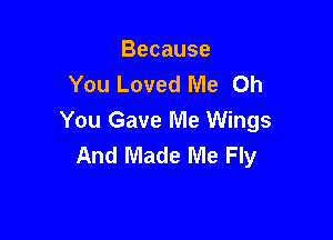 Because
You Loved Me Oh

You Gave Me Wings
And Made Me Fly