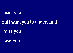 I want you

But I want you to understand

lmiss you

I love you