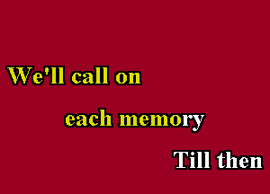 We'll call on

each memory

Till then