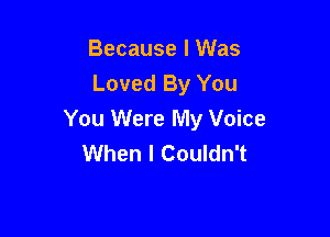 Because I Was
Loved By You

You Were My Voice
When I Couldn't
