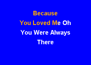 Because
You Loved Me Oh

You Were Always
There