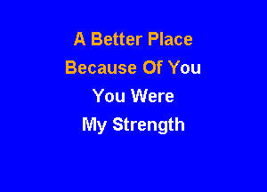A Better Place
Because Of You

You Were
My Strength