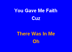 You Gave Me Faith
Cuz

There Was In Me
Oh