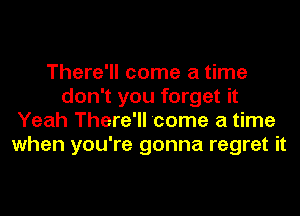 There'll come a time
don't you forget it
Yeah There'll 'come a time
when you're gonna regret it