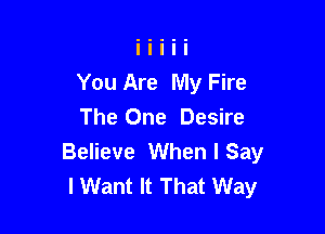 You Are My Fire

The One Desire
Believe When I Say
I Want It That Way