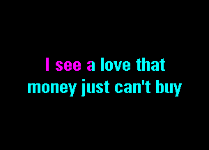 I see a love that

money just can't buy