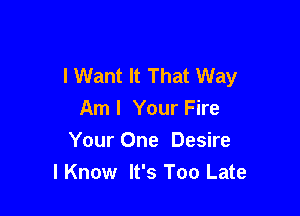 I Want It That Way

Aml Your Fire
Your One Desire
I Know It's Too Late