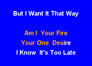 But I Want It That Way

Aml Your Fire
Your One Desire
I Know It's Too Late