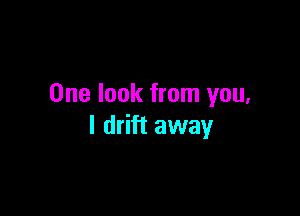 One look from you,

I drift away