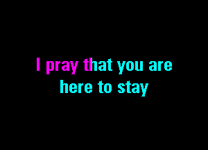 I pray that you are

here to stay