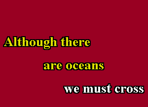 Although there

are oceans

we must cross