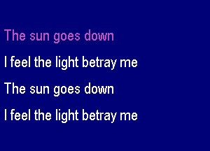 I feel the light betray me

The sun goes down

Ifeel the light betray me