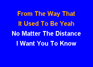 From The Way That
It Used To Be Yeah
No Matter The Distance

I Want You To Know