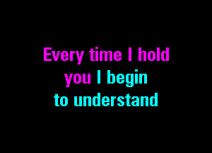 Every time I hold

you I begin
to understand