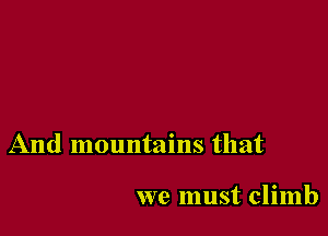 And mountains that

we must climb