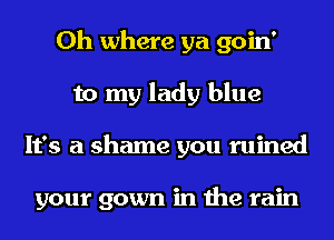 0h where ya goin'
to my lady blue
It's a shame you ruined

your gown in the rain