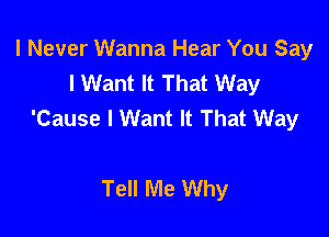 I Never Wanna Hear You Say
I Want It That Way
'Cause I Want It That Way

Tell Me Why