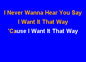 I Never Wanna Hear You Say
I Want It That Way
'Cause I Want It That Way