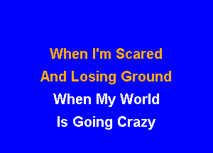 When I'm Scared
And Losing Ground
When My World

Is Going Crazy