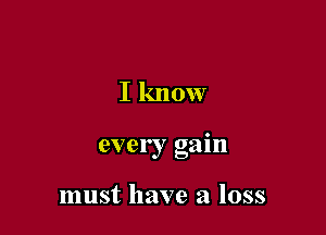 I know

every gain

must have a loss