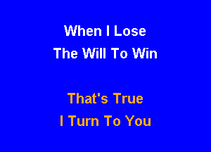 When I Lose
The Will To Win

That's True
I Turn To You