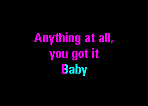 Anything at all,

you got it
Baby