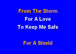 From The Storm
For A Love
To Keep Me Safe

For A Shield