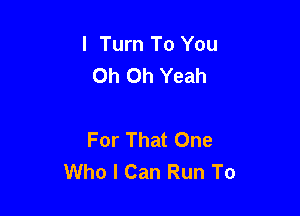 I Turn To You
Oh Oh Yeah

For That One
Who I Can Run To