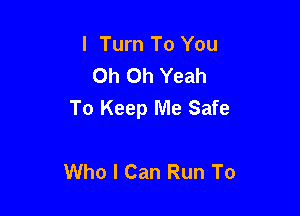 I Turn To You
Oh Oh Yeah

To Keep Me Safe

Who I Can Run To