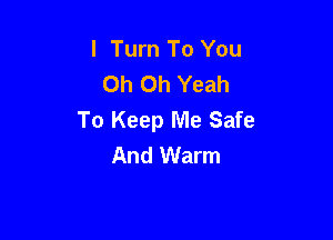 I Turn To You
Oh Oh Yeah

To Keep Me Safe
And Warm