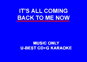 IT'S ALL COMING
BACK TO ME NOW

MUSIC ONLY
U-BEST CDi'G KARAOKE