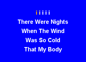 There Were Nights
When The Wind

Was 80 Cold
That My Body