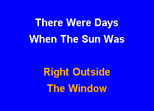 There Were Days
When The Sun Was

Right Outside
The Window