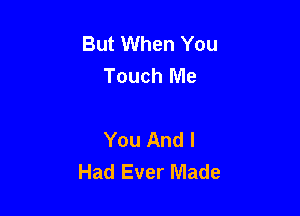 But When You
Touch Me

You And I
Had Ever Made
