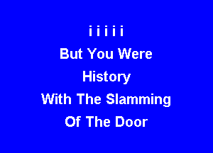But You Were

History
With The Slamming
Of The Door