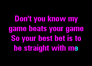 Don't you know my
game heats your game
So your best bet is to
be straight with me