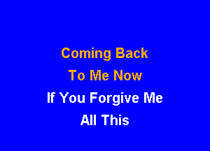 Coming Back
To Me Now

If You Forgive Me
All This