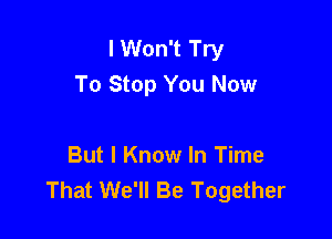 I Won't Try
To Stop You Now

But I Know In Time
That We'll Be Together