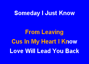 Someday I Just Know

From Leaving
Cus In My Heart I Know
Love Will Lead You Back