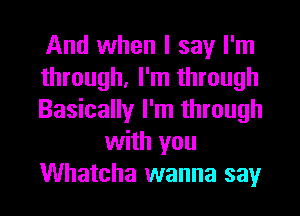 And when I say I'm
through, I'm through
Basically I'm through
with you
Whatcha wanna say