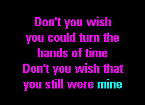 Don't you wish
you could turn the

hands of time
Don't you wish that
you still were mine