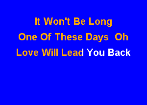 It Won't Be Long
One Of These Days Oh
Love Will Lead You Back