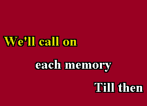 We'll call on

each memory

Till then