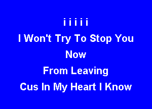 lWon't Try To Stop You
Now

From Leaving
Cus In My Heart I Know