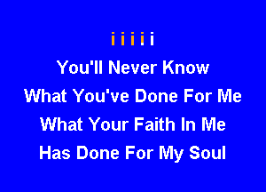 You'll Never Know
What You've Done For Me

What Your Faith In Me
Has Done For My Soul